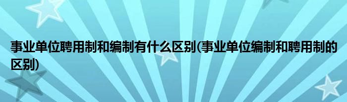 事业单位聘用制和编制有什么区别(事业单位编制和聘用制的区别)