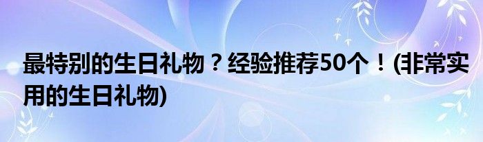 最特别的生日礼物？经验推荐50个！(非常实用的生日礼物)