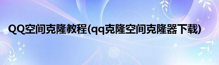 QQ空间克隆教程(qq克隆空间克隆器下载)