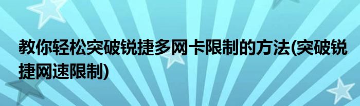 教你轻松突破锐捷多网卡限制的方法(突破锐捷网速限制)