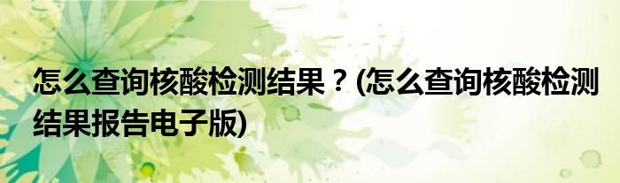 怎么查询核酸检测结果？(怎么查询核酸检测结果报告电子版)