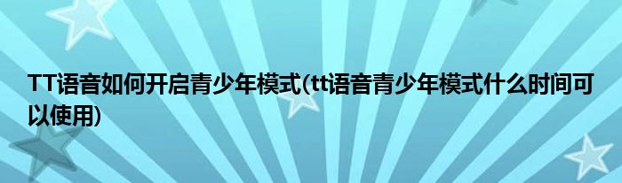 TT语音如何开启青少年模式(tt语音青少年模式什么时间可以使用)