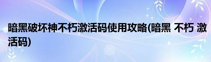 暗黑破坏神不朽激活码使用攻略(暗黑 不朽 激活码)