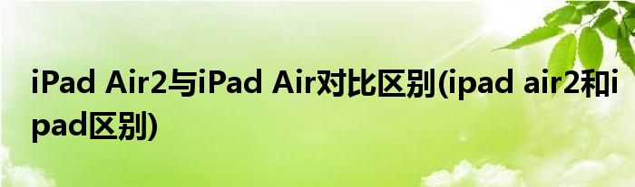 iPad Air2与iPad Air对比区别(ipad air2和ipad区别)
