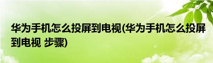 华为手机怎么投屏到电视(华为手机怎么投屏到电视 步骤)