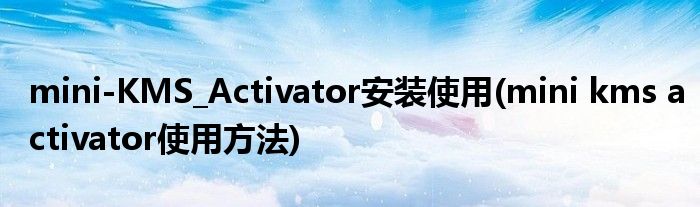 mini-KMS_Activator安装使用(mini kms activator使用方法)