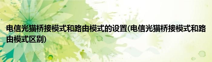 电信光猫桥接模式和路由模式的设置(电信光猫桥接模式和路由模式区别)