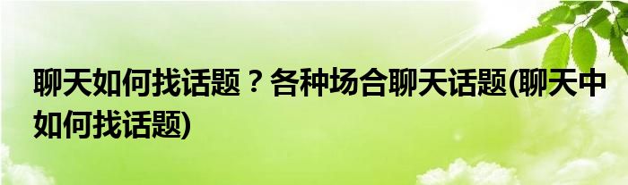 聊天如何找话题？各种场合聊天话题(聊天中如何找话题)