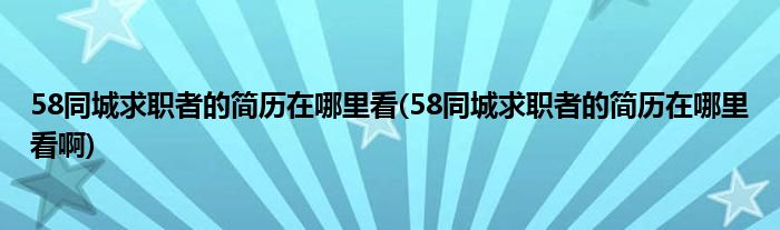 58同城求职者的简历在哪里看(58同城求职者的简历在哪里看啊)