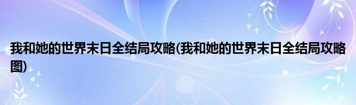 我和她的世界末日全结局攻略(我和她的世界末日全结局攻略图)