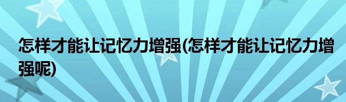 怎样才能让记忆力增强(怎样才能让记忆力增强呢)