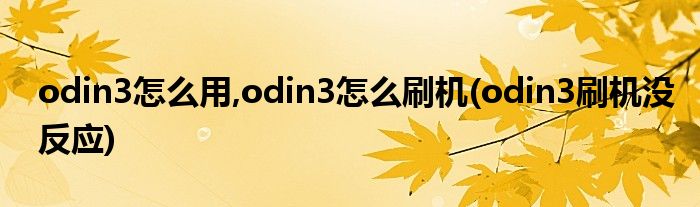 odin3怎么用,odin3怎么刷机(odin3刷机没反应)