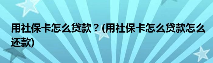 用社保卡怎么贷款？(用社保卡怎么贷款怎么还款)