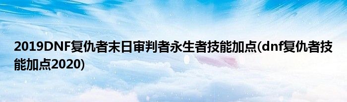 2019DNF复仇者末日审判者永生者技能加点(dnf复仇者技能加点2020)