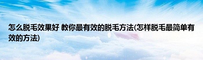 怎么脱毛效果好 教你最有效的脱毛方法(怎样脱毛最简单有效的方法)