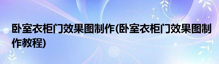 卧室衣柜门效果图制作(卧室衣柜门效果图制作教程)