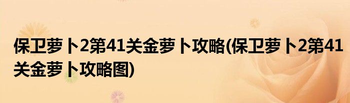 保卫萝卜2第41关金萝卜攻略(保卫萝卜2第41关金萝卜攻略图)