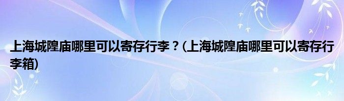 上海城隍庙哪里可以寄存行李？(上海城隍庙哪里可以寄存行李箱)