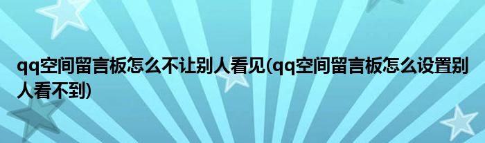 qq空间留言板怎么不让别人看见(qq空间留言板怎么设置别人看不到)