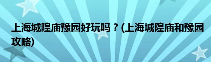 上海城隍庙豫园好玩吗？(上海城隍庙和豫园攻略)