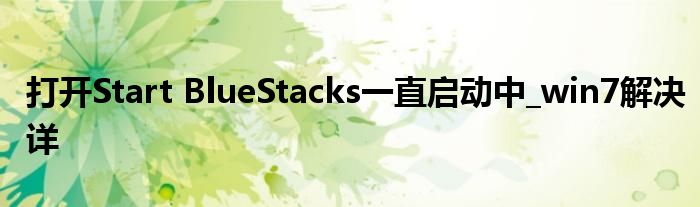 打开Start BlueStacks一直启动中_win7解决详