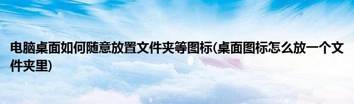 电脑桌面如何随意放置文件夹等图标(桌面图标怎么放一个文件夹里)