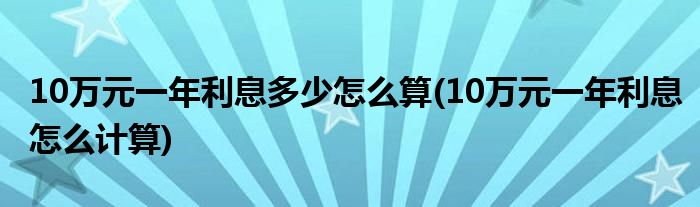 10万元一年利息多少怎么算(10万元一年利息怎么计算)