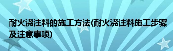 耐火浇注料的施工方法(耐火浇注料施工步骤及注意事项)