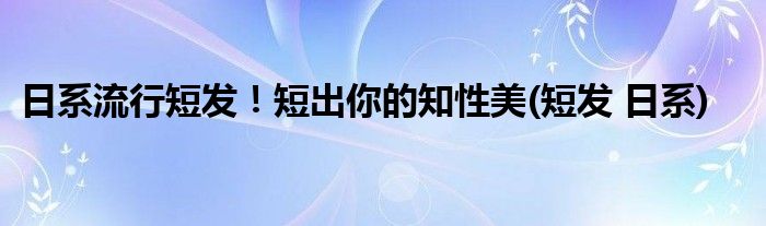 日系流行短发！短出你的知性美(短发 日系)