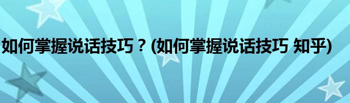 如何掌握说话技巧？(如何掌握说话技巧 知乎)