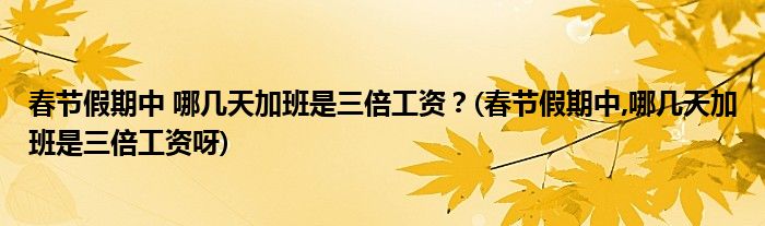 春节假期中 哪几天加班是三倍工资？(春节假期中,哪几天加班是三倍工资呀)