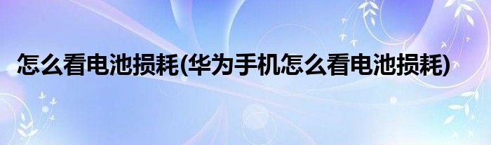 怎么看电池损耗(华为手机怎么看电池损耗)