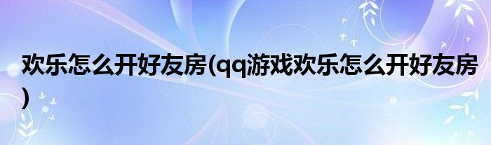 欢乐怎么开好友房(qq游戏欢乐怎么开好友房)