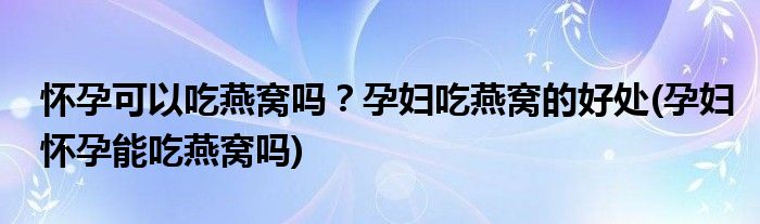 怀孕可以吃燕窝吗？孕妇吃燕窝的好处(孕妇怀孕能吃燕窝吗)