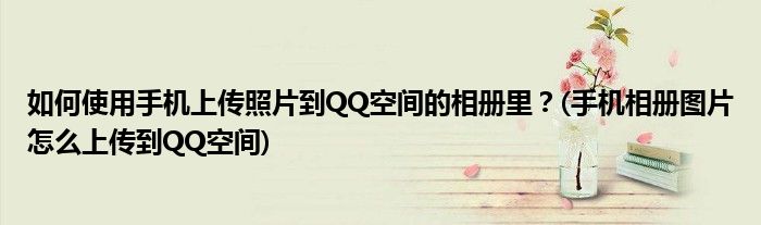 如何使用手机上传照片到QQ空间的相册里？(手机相册图片怎么上传到QQ空间)