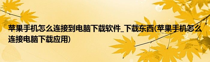 苹果手机怎么连接到电脑下载软件_下载东西(苹果手机怎么连接电脑下载应用)