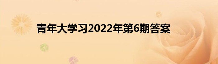 青年大学习2022年第6期答案