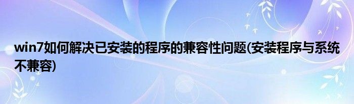 win7如何解决已安装的程序的兼容性问题(安装程序与系统不兼容)