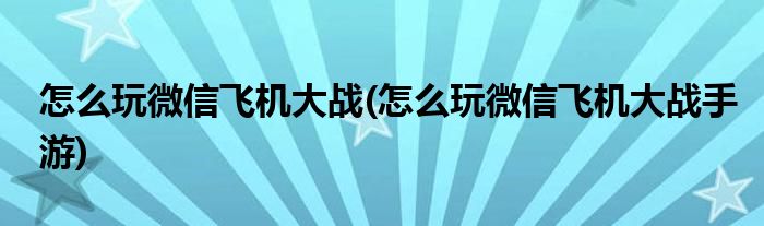 怎么玩微信飞机大战(怎么玩微信飞机大战手游)