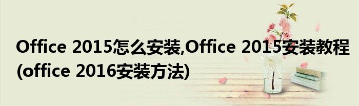 Office 2015怎么安装,Office 2015安装教程(office 2016安装方法)