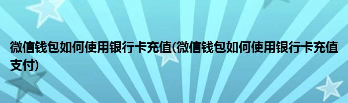 微信钱包如何使用银行卡充值(微信钱包如何使用银行卡充值支付)