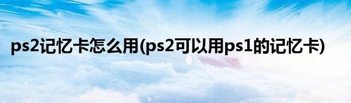 ps2记忆卡怎么用(ps2可以用ps1的记忆卡)