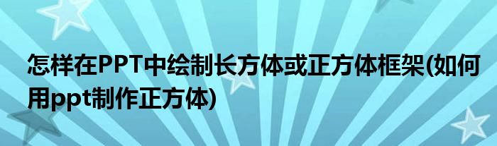 怎样在PPT中绘制长方体或正方体框架(如何用ppt制作正方体)