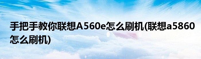 手把手教你联想A560e怎么刷机(联想a5860怎么刷机)