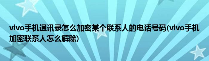 vivo手机通讯录怎么加密某个联系人的电话号码(vivo手机加密联系人怎么解除)