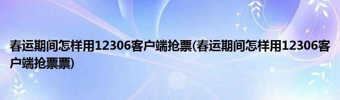 春运期间怎样用12306客户端抢票(春运期间怎样用12306客户端抢票票)