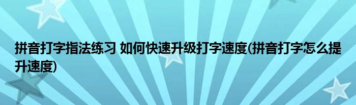 拼音打字指法练习 如何快速升级打字速度(拼音打字怎么提升速度)