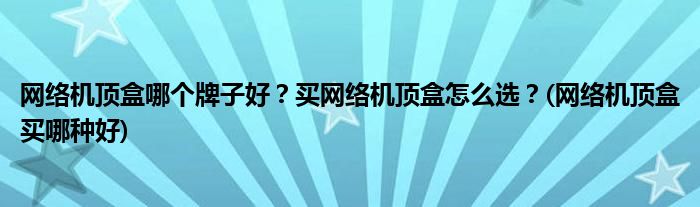 网络机顶盒哪个牌子好？买网络机顶盒怎么选？(网络机顶盒买哪种好)