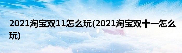 2021淘宝双11怎么玩(2021淘宝双十一怎么玩)