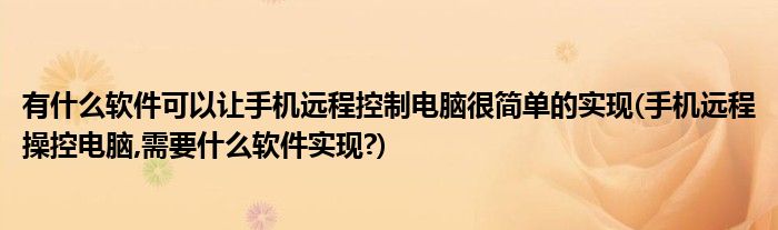 有什么软件可以让手机远程控制电脑很简单的实现(手机远程操控电脑,需要什么软件实现?)